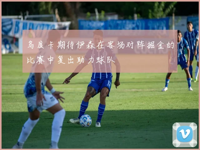 乌度卡期待伊森在客场对阵掘金的比赛中复出助力球队
