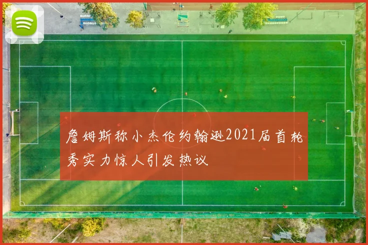 詹姆斯称小杰伦约翰逊2021届首轮秀实力惊人引发热议