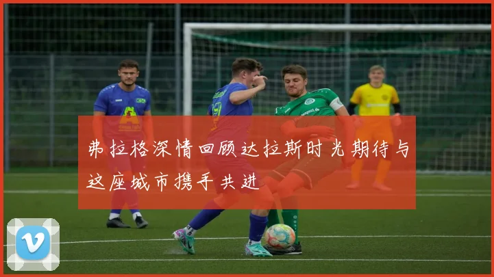弗拉格深情回顾达拉斯时光期待与这座城市携手共进