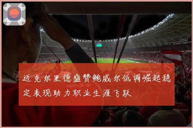 迈克尔里德盛赞鲍威尔低调崛起稳定表现助力职业生涯飞跃