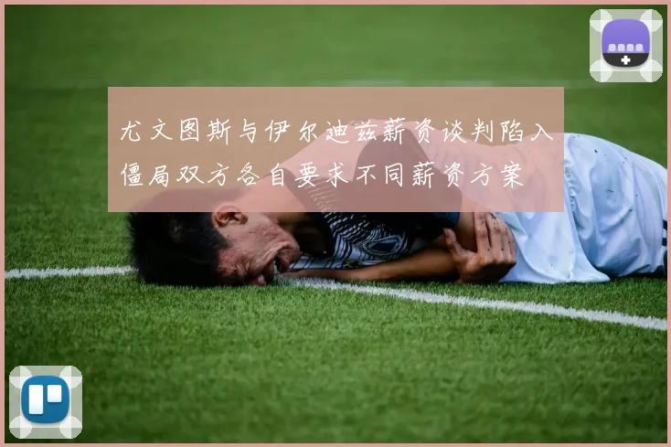 尤文图斯与伊尔迪兹薪资谈判陷入僵局双方各自要求不同薪资方案