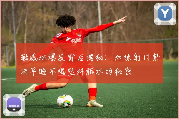 勒威林爆发背后揭秘：加练射门禁酒早睡不喝塑料瓶水的秘密