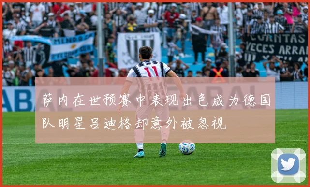 萨内在世预赛中表现出色成为德国队明星吕迪格却意外被忽视