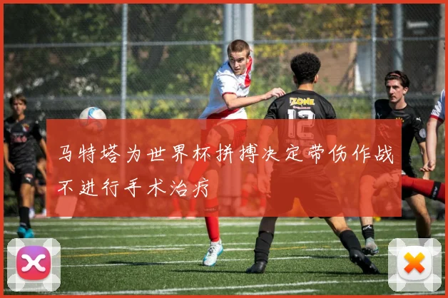 马特塔为世界杯拼搏决定带伤作战不进行手术治疗