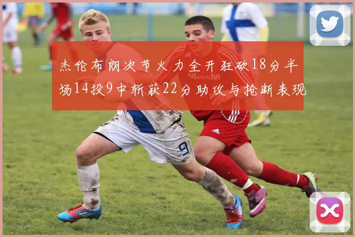 杰伦布朗次节火力全开狂砍18分半场14投9中斩获22分助攻与抢断表现出色