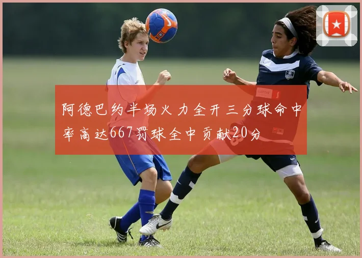 阿德巴约半场火力全开三分球命中率高达667罚球全中贡献20分