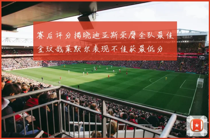 赛后评分揭晓迪亚斯荣膺全队最佳金玟哉莱默尔表现不佳获最低分