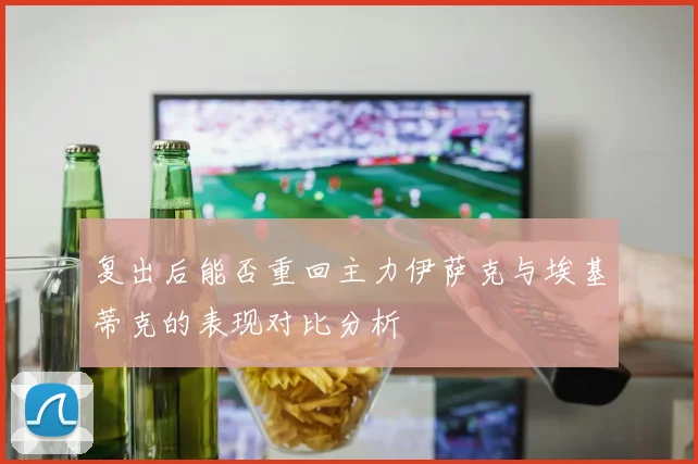 复出后能否重回主力伊萨克与埃基蒂克的表现对比分析