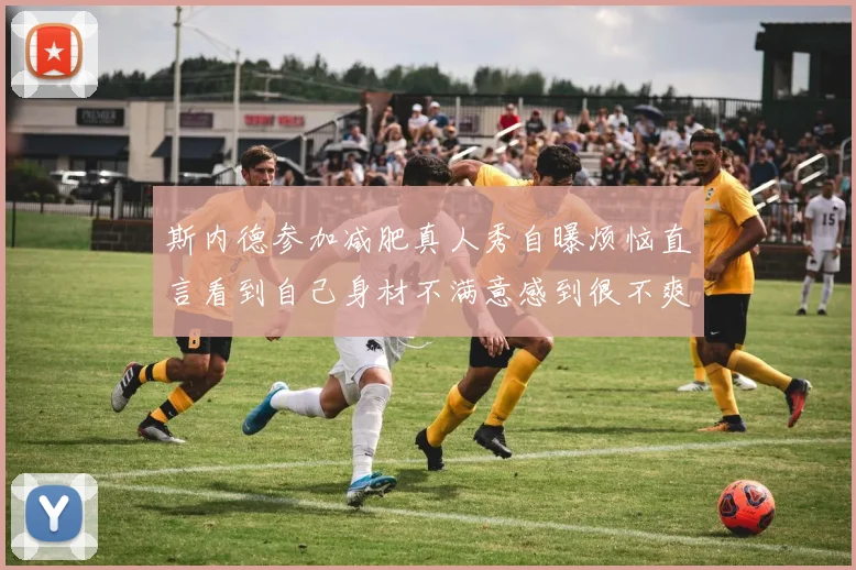 斯内德参加减肥真人秀自曝烦恼直言看到自己身材不满意感到很不爽