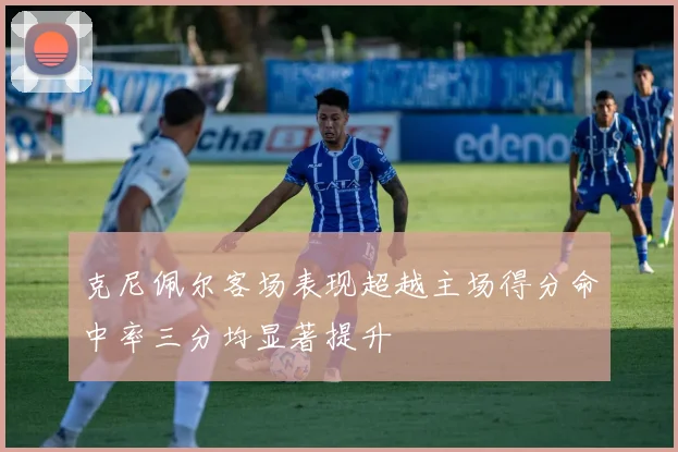 克尼佩尔客场表现超越主场得分命中率三分均显著提升