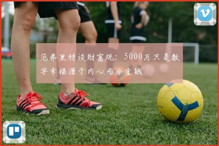 范弗里特谈财富观：5000万只是数字幸福源于内心而非金钱