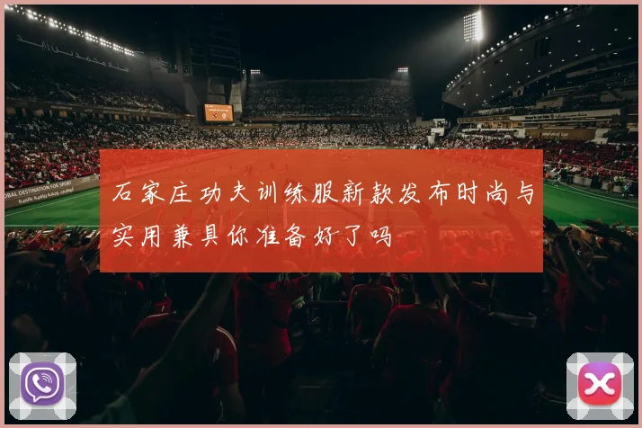 石家庄功夫训练服新款发布时尚与实用兼具你准备好了吗