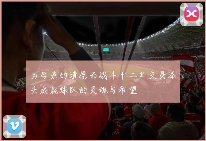 为母亲的遗愿而战斗十二年交易添头成就球队的灵魂与希望