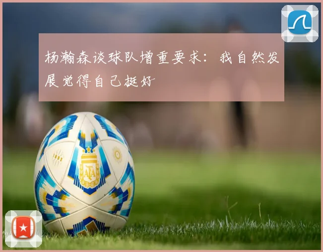 杨瀚森谈球队增重要求：我自然发展觉得自己挺好