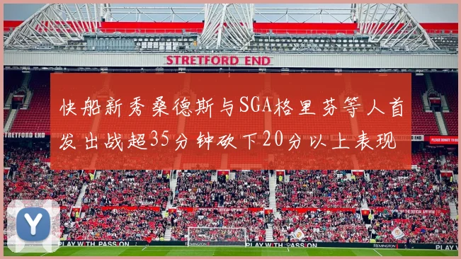 快船新秀桑德斯与SGA格里芬等人首发出战超35分钟砍下20分以上表现亮眼
