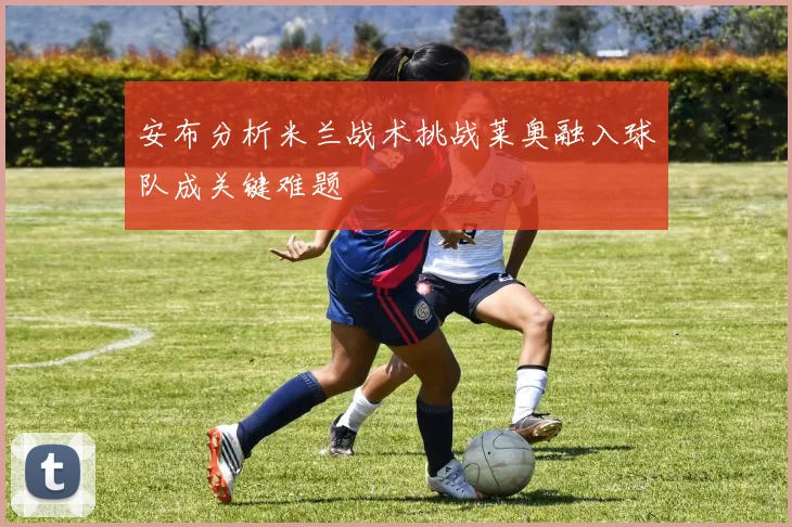 安布分析米兰战术挑战莱奥融入球队成关键难题