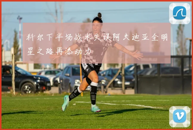 科尔下半场战术失误阿夫迪亚全明星之路再添动力