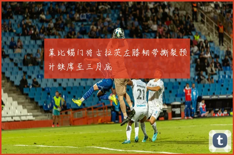 莱比锡门将古拉茨左膝韧带撕裂预计缺席至三月底