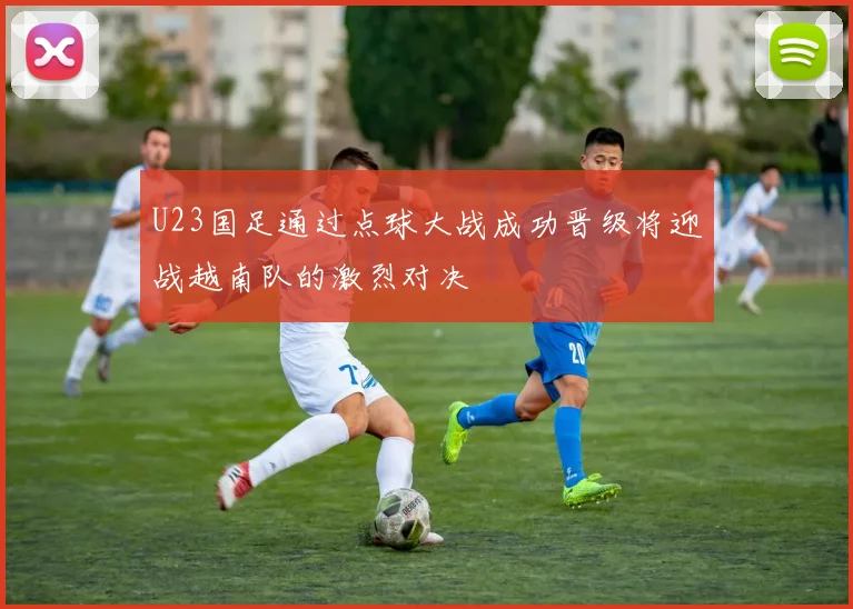 U23国足通过点球大战成功晋级将迎战越南队的激烈对决