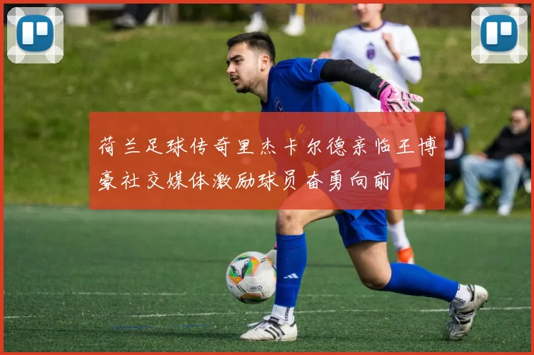 荷兰足球传奇里杰卡尔德亲临王博豪社交媒体激励球员奋勇向前
