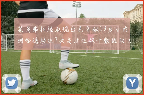 菜鸟弗拉格表现出色贡献19分小内姆哈德助攻7次高才生双十数据助力球队胜利