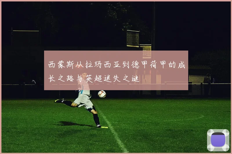 西蒙斯从拉玛西亚到德甲荷甲的成长之路与英超迷失之谜