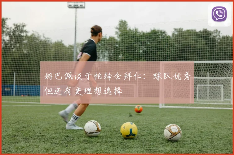 姆巴佩谈于帕转会拜仁：球队优秀但还有更理想选择