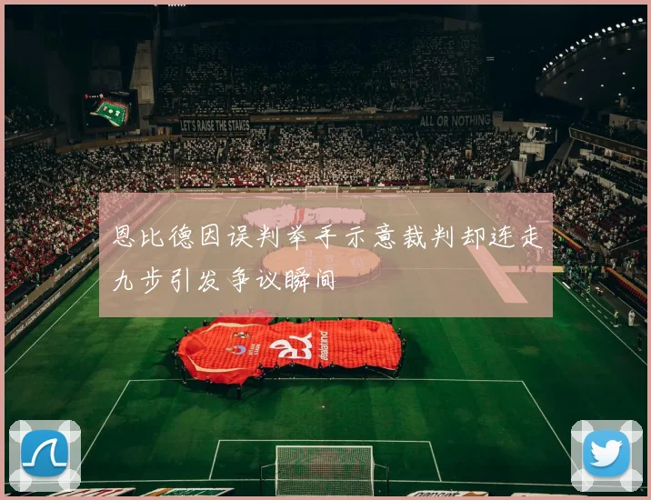 恩比德因误判举手示意裁判却连走九步引发争议瞬间