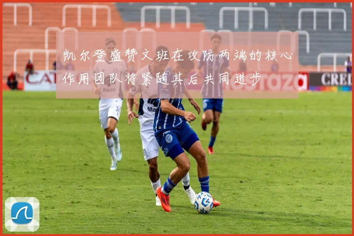 凯尔登盛赞文班在攻防两端的核心作用团队将紧随其后共同进步