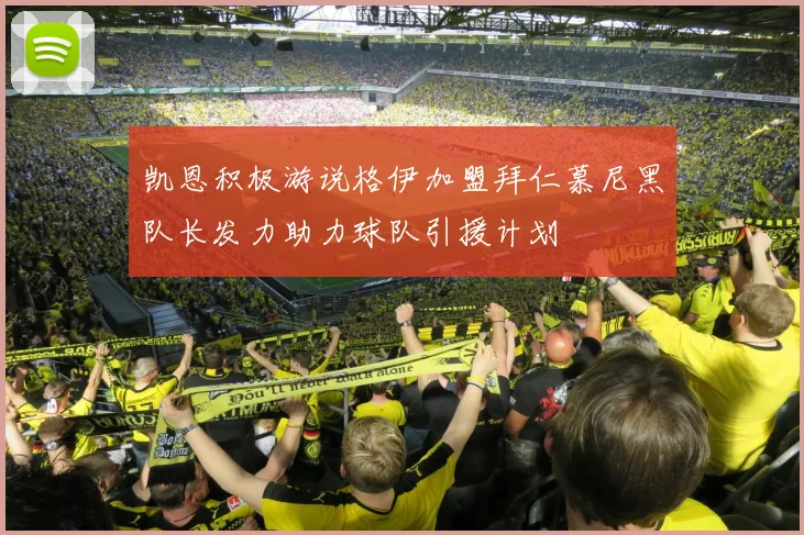凯恩积极游说格伊加盟拜仁慕尼黑队长发力助力球队引援计划