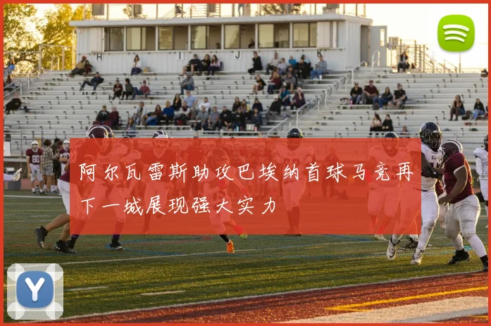 阿尔瓦雷斯助攻巴埃纳首球马竞再下一城展现强大实力