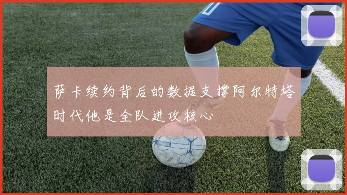 萨卡续约背后的数据支撑阿尔特塔时代他是全队进攻核心