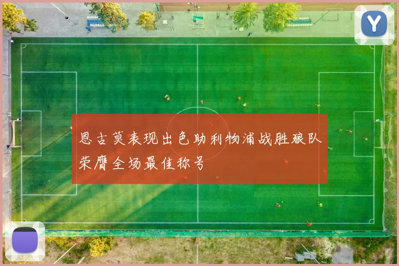 恩古莫表现出色助利物浦战胜狼队荣膺全场最佳称号