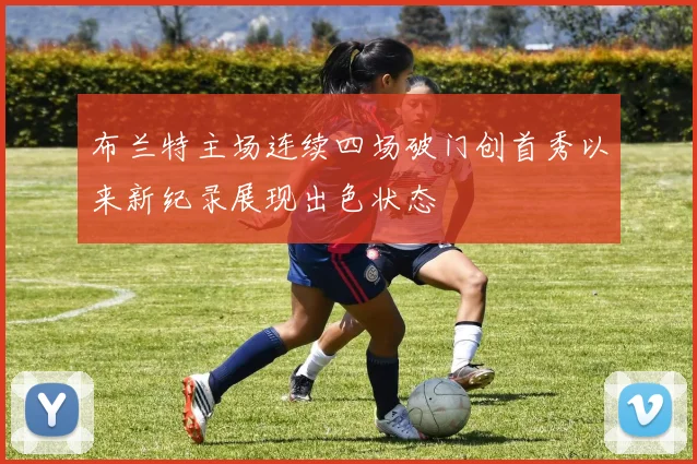 布兰特主场连续四场破门创首秀以来新纪录展现出色状态