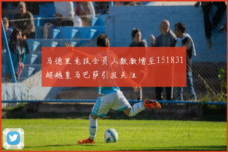 马德里竞技会员人数激增至151831超越皇马巴萨引发关注