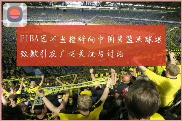 FIBA因不当措辞向中国男篮及球迷致歉引发广泛关注与讨论