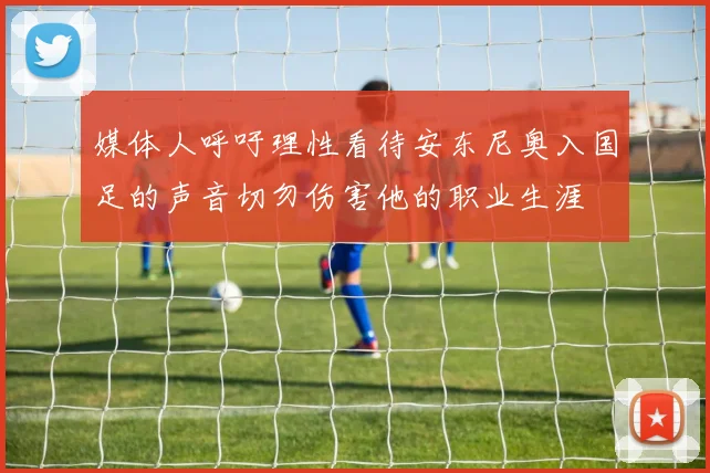 媒体人呼吁理性看待安东尼奥入国足的声音切勿伤害他的职业生涯