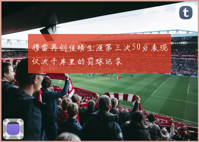 穆雷再创佳绩生涯第三次50分表现仅次于库里的罚球记录