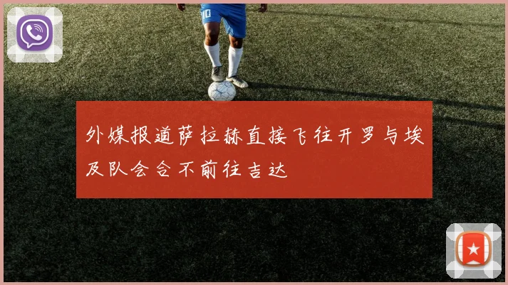 外媒报道萨拉赫直接飞往开罗与埃及队会合不前往吉达