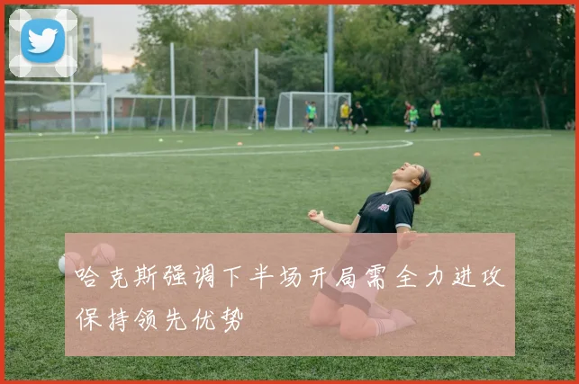 哈克斯强调下半场开局需全力进攻保持领先优势