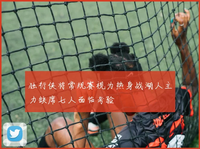 独行侠将常规赛视为热身战湖人主力缺席七人面临考验