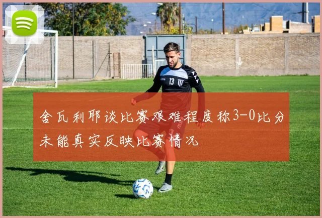 舍瓦利耶谈比赛艰难程度称3-0比分未能真实反映比赛情况