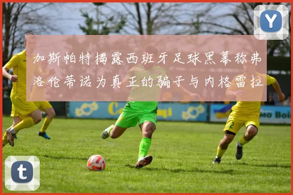 加斯帕特揭露西班牙足球黑幕称弗洛伦蒂诺为真正的骗子与内格雷拉相似