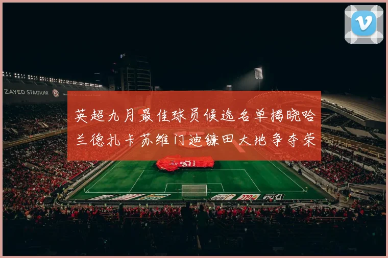 英超九月最佳球员候选名单揭晓哈兰德扎卡苏维门迪镰田大地争夺荣誉