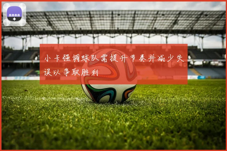 小卡强调球队需提升节奏并减少失误以争取胜利