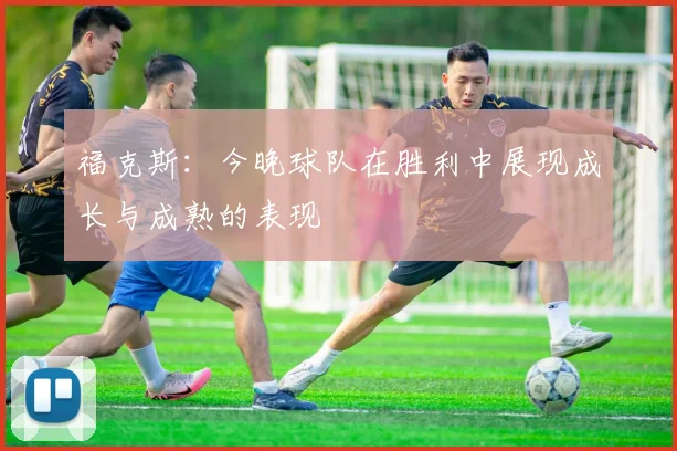 福克斯：今晚球队在胜利中展现成长与成熟的表现