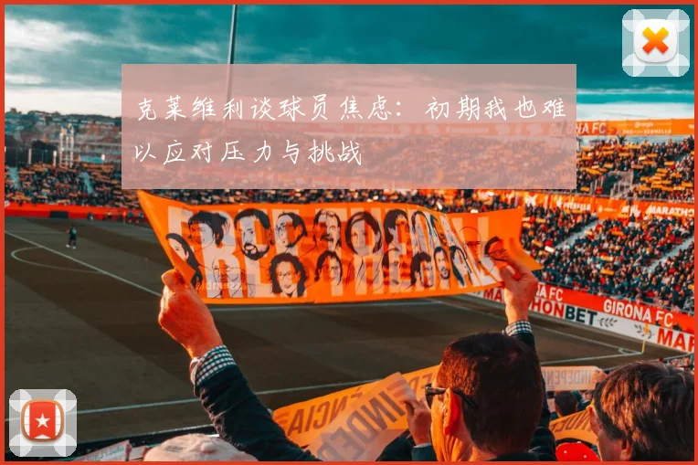 克莱维利谈球员焦虑：初期我也难以应对压力与挑战