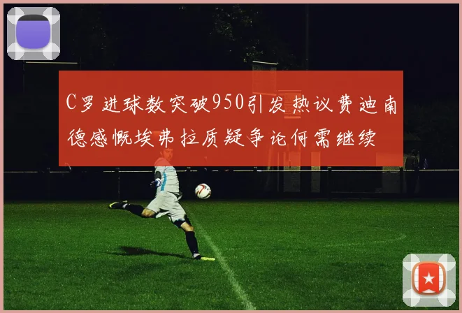 C罗进球数突破950引发热议费迪南德感慨埃弗拉质疑争论何需继续