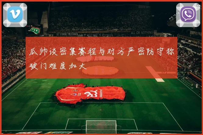 瓜帅谈密集赛程与对方严密防守称破门难度加大