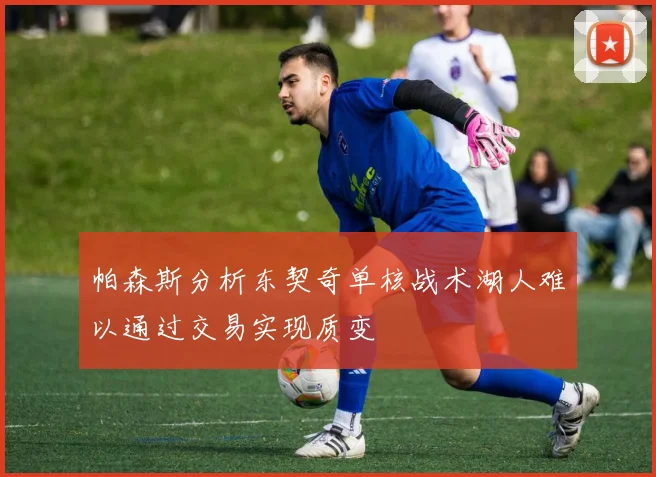 帕森斯分析东契奇单核战术湖人难以通过交易实现质变